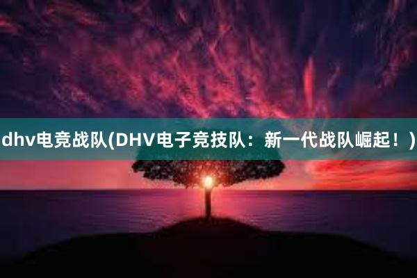 dhv电竞战队(DHV电子竞技队：新一代战队崛起！)