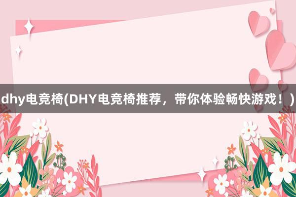 dhy电竞椅(DHY电竞椅推荐，带你体验畅快游戏！)