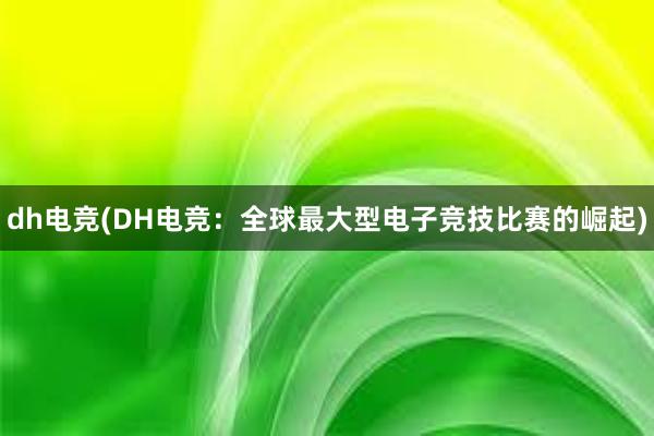 dh电竞(DH电竞：全球最大型电子竞技比赛的崛起)