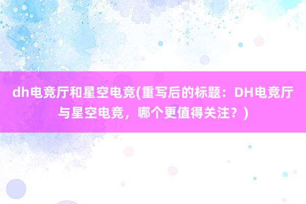 dh电竞厅和星空电竞(重写后的标题：DH电竞厅与星空电竞，哪个更值得关注？)