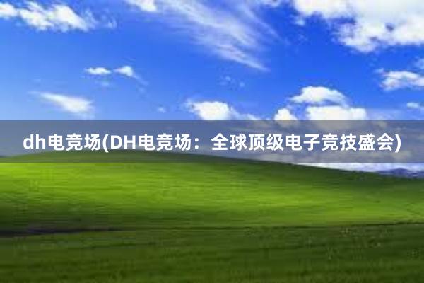 dh电竞场(DH电竞场：全球顶级电子竞技盛会)