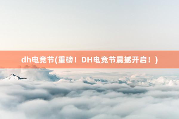 dh电竞节(重磅！DH电竞节震撼开启！)