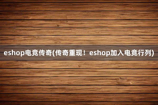 eshop电竞传奇(传奇重现！eshop加入电竞行列)