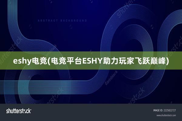 eshy电竞(电竞平台ESHY助力玩家飞跃巅峰)