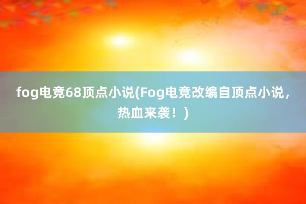 fog电竞68顶点小说(Fog电竞改编自顶点小说，热血来袭！)