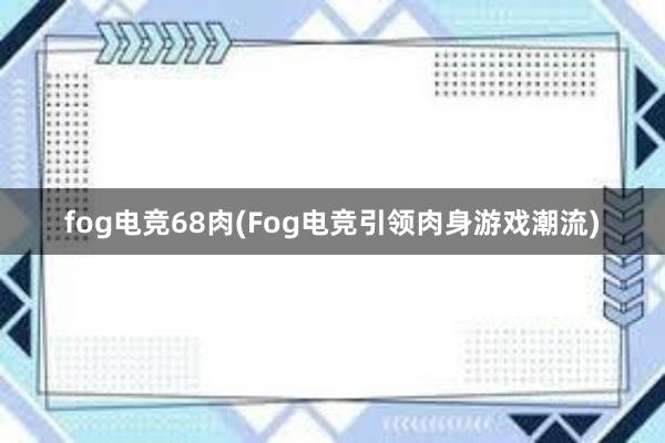 fog电竞68肉(Fog电竞引领肉身游戏潮流)