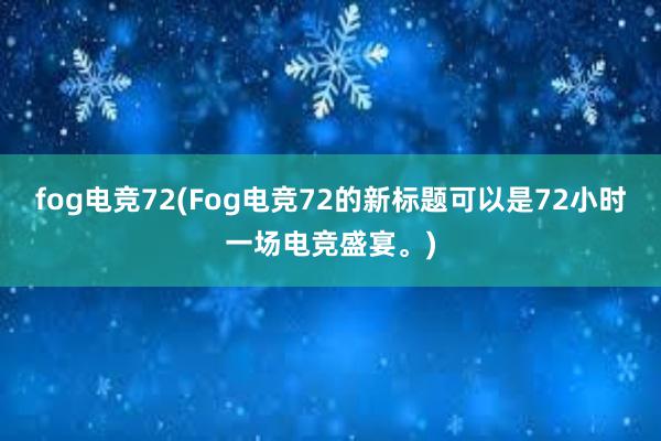 fog电竞72(Fog电竞72的新标题可以是72小时一场电竞盛宴。)