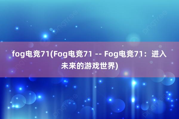 fog电竞71(Fog电竞71 -- Fog电竞71：进入未来的游戏世界)