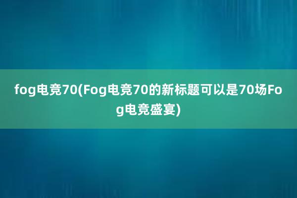 fog电竞70(Fog电竞70的新标题可以是70场Fog电竞盛宴)