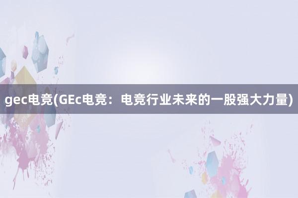 gec电竞(GEc电竞：电竞行业未来的一股强大力量)