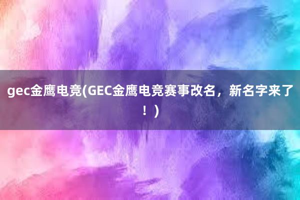 gec金鹰电竞(GEC金鹰电竞赛事改名，新名字来了！)