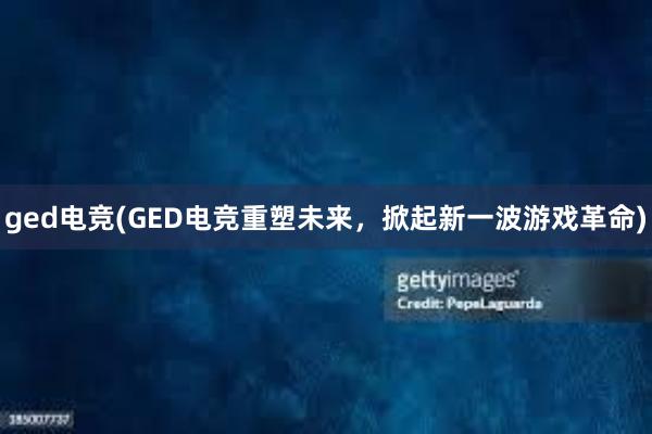 ged电竞(GED电竞重塑未来，掀起新一波游戏革命)