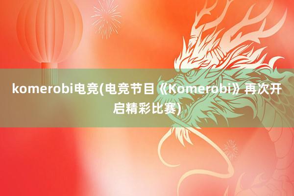 komerobi电竞(电竞节目《Komerobi》再次开启精彩比赛)