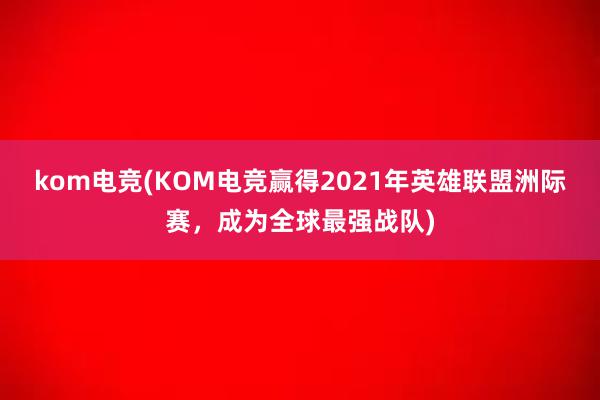 kom电竞(KOM电竞赢得2021年英雄联盟洲际赛，成为全球最强战队)