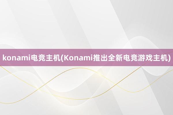 konami电竞主机(Konami推出全新电竞游戏主机)