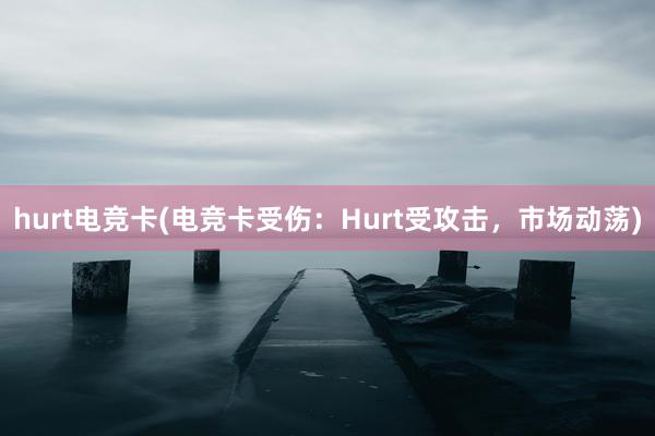 hurt电竞卡(电竞卡受伤：Hurt受攻击，市场动荡)