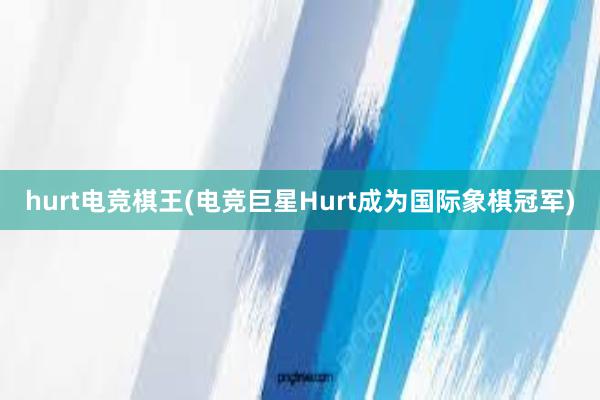 hurt电竞棋王(电竞巨星Hurt成为国际象棋冠军)