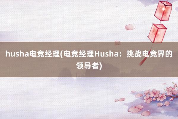 husha电竞经理(电竞经理Husha：挑战电竞界的领导者)