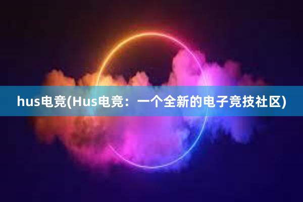 hus电竞(Hus电竞：一个全新的电子竞技社区)