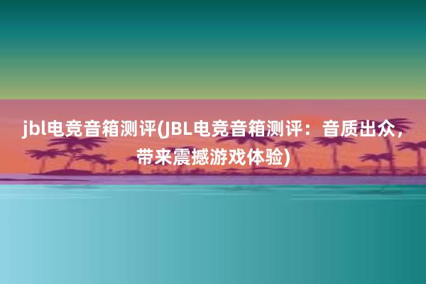 jbl电竞音箱测评(JBL电竞音箱测评：音质出众，带来震撼游戏体验)