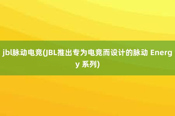 jbl脉动电竞(JBL推出专为电竞而设计的脉动 Energy 系列)