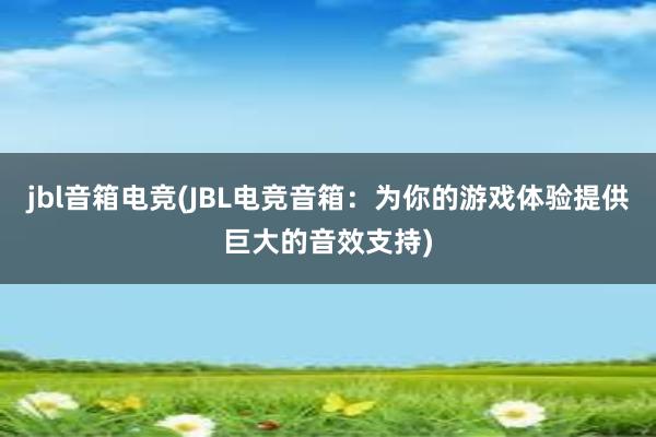 jbl音箱电竞(JBL电竞音箱：为你的游戏体验提供巨大的音效支持)