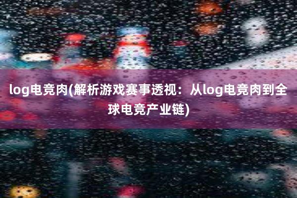 log电竞肉(解析游戏赛事透视：从log电竞肉到全球电竞产业链)