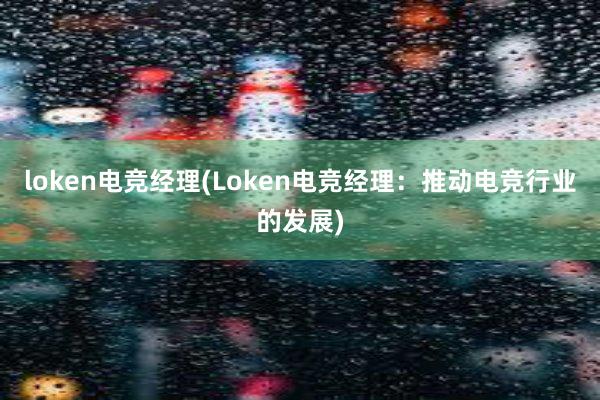 loken电竞经理(Loken电竞经理：推动电竞行业的发展)