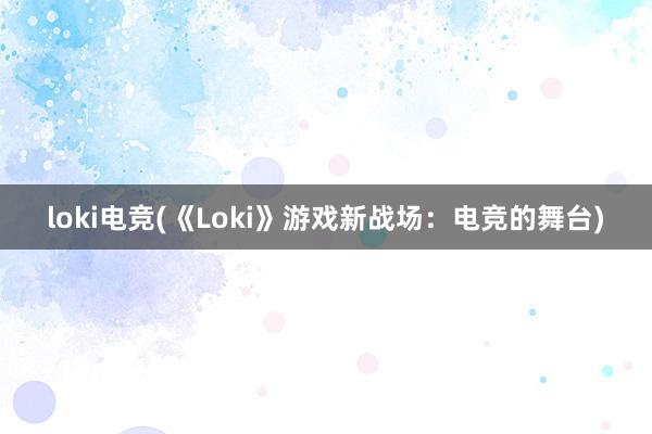 loki电竞(《Loki》游戏新战场：电竞的舞台)