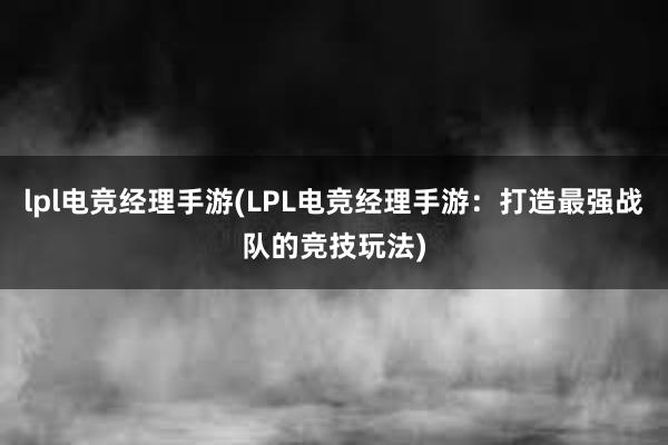 lpl电竞经理手游(LPL电竞经理手游：打造最强战队的竞技玩法)