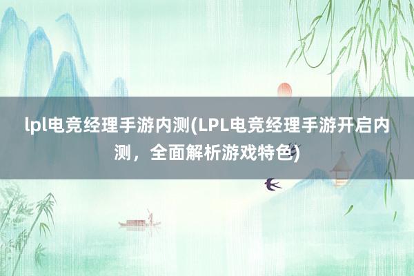 lpl电竞经理手游内测(LPL电竞经理手游开启内测，全面解析游戏特色)