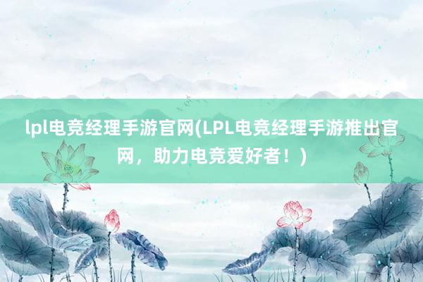 lpl电竞经理手游官网(LPL电竞经理手游推出官网，助力电竞爱好者！)