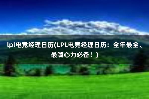 lpl电竞经理日历(LPL电竞经理日历：全年最全、最嗨心力必备！)