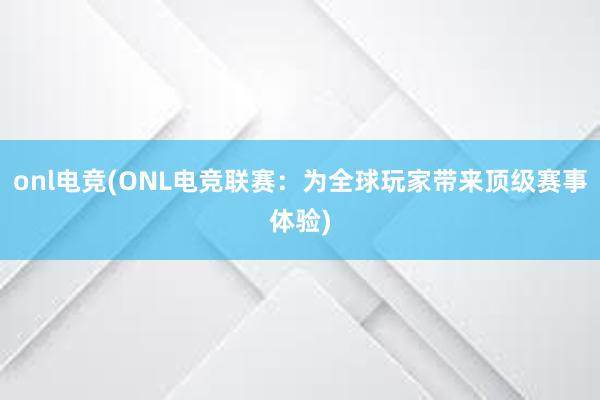 onl电竞(ONL电竞联赛：为全球玩家带来顶级赛事体验)