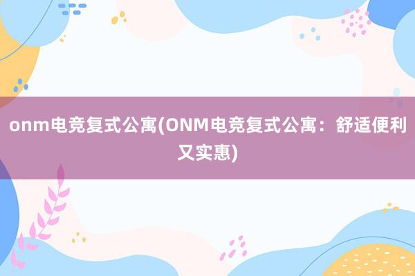 onm电竞复式公寓(ONM电竞复式公寓：舒适便利又实惠)