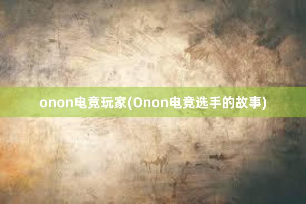 onon电竞玩家(Onon电竞选手的故事)