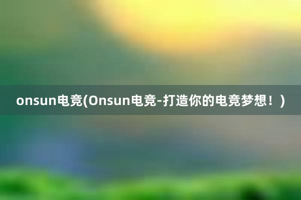 onsun电竞(Onsun电竞-打造你的电竞梦想！)