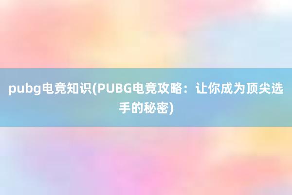 pubg电竞知识(PUBG电竞攻略：让你成为顶尖选手的秘密)