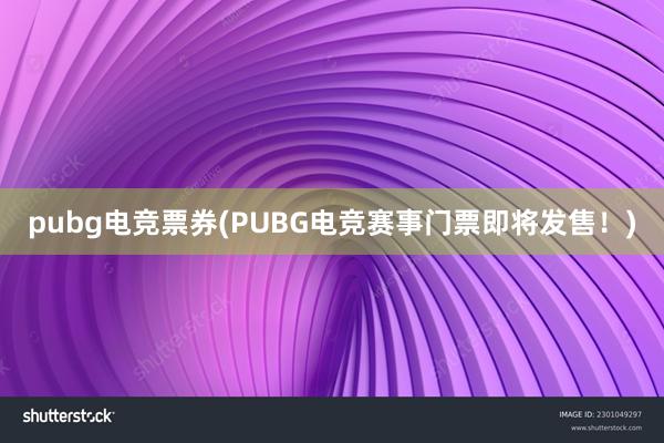 pubg电竞票券(PUBG电竞赛事门票即将发售！)