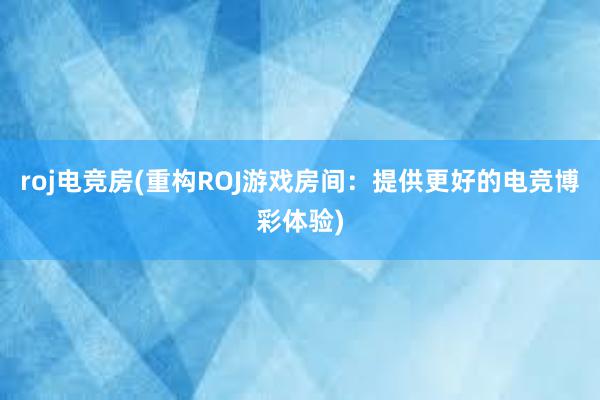 roj电竞房(重构ROJ游戏房间：提供更好的电竞博彩体验)