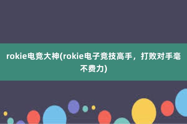 rokie电竞大神(rokie电子竞技高手，打败对手毫不费力)