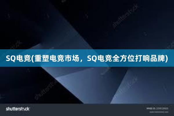 SQ电竞(重塑电竞市场，SQ电竞全方位打响品牌)