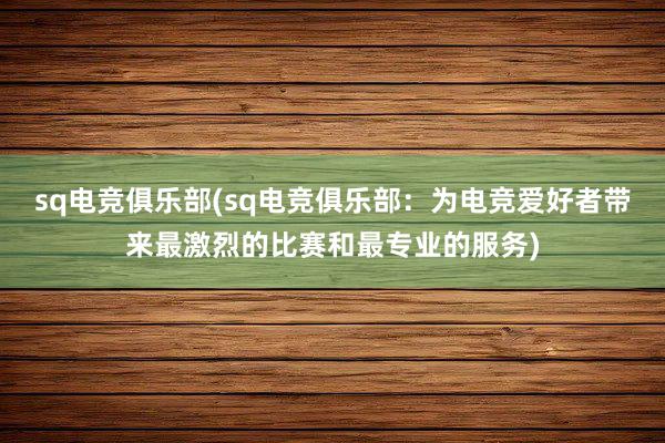 sq电竞俱乐部(sq电竞俱乐部：为电竞爱好者带来最激烈的比赛和最专业的服务)