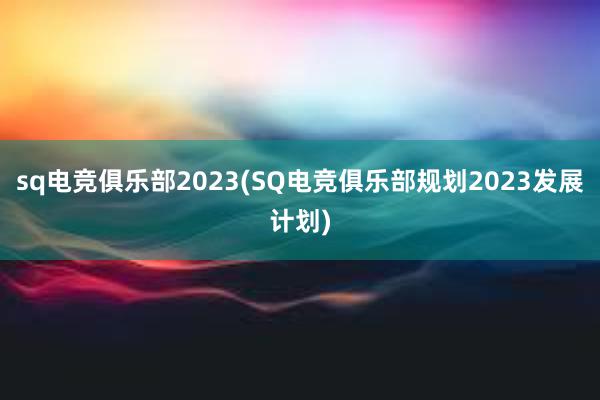 sq电竞俱乐部2023(SQ电竞俱乐部规划2023发展计划)