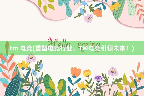 tm 电竞(重塑电竞行业，TM电竞引领未来！)