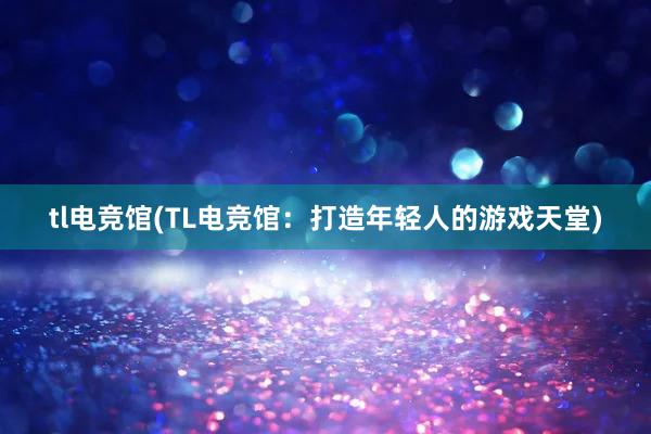 tl电竞馆(TL电竞馆：打造年轻人的游戏天堂)