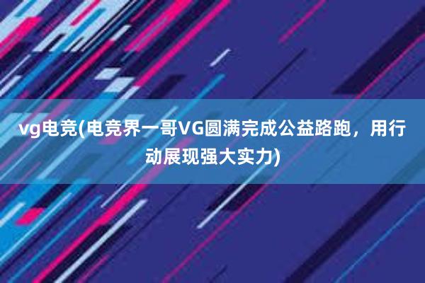 vg电竞(电竞界一哥VG圆满完成公益路跑，用行动展现强大实力)