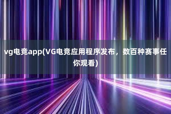 vg电竞app(VG电竞应用程序发布，数百种赛事任你观看)