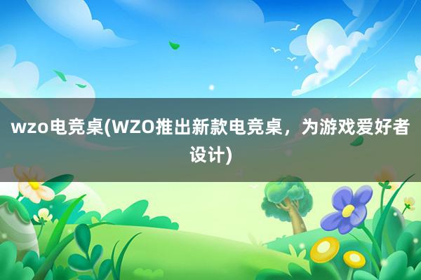 wzo电竞桌(WZO推出新款电竞桌，为游戏爱好者设计)