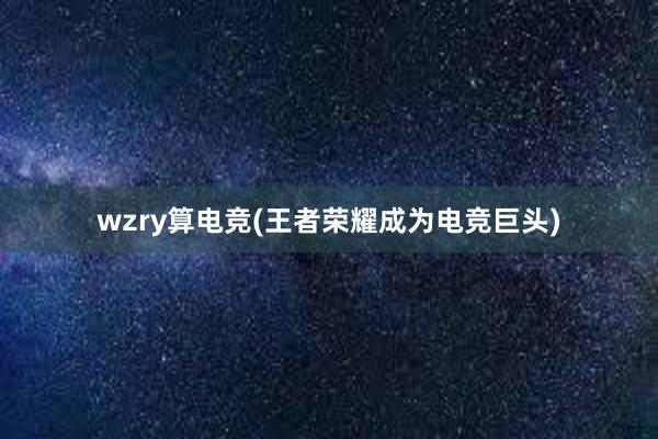 wzry算电竞(王者荣耀成为电竞巨头)